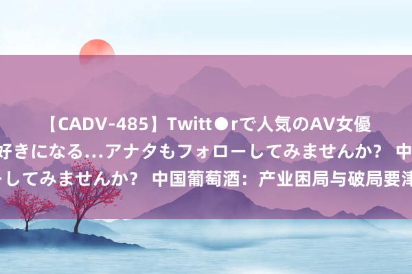 【CADV-485】Twitt●rで人気のAV女優 SNSでますますAV女優が好きになる…アナタもフォローしてみませんか？ 中国葡萄酒：产业困局与破局要津 7.30