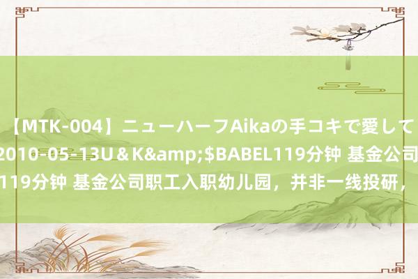 【MTK-004】ニューハーフAikaの手コキで愛して…。</a>2010-05-13U＆K&$BABEL119分钟 基金公司职工入职幼儿园，并非一线投研，曾任公司管帐