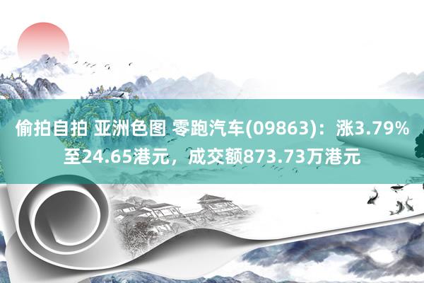 偷拍自拍 亚洲色图 零跑汽车(09863)：涨3.79%至24.65港元，成交额873.73万港元