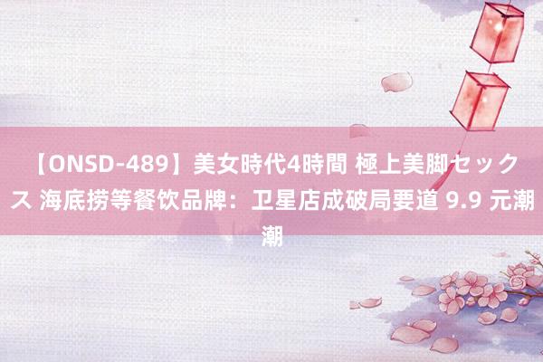 【ONSD-489】美女時代4時間 極上美脚セックス 海底捞等餐饮品牌：卫星店成破局要道 9.9 元潮