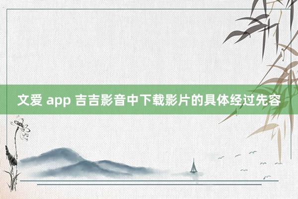 文爱 app 吉吉影音中下载影片的具体经过先容