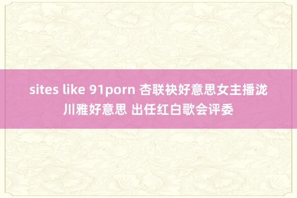 sites like 91porn 杏联袂好意思女主播泷川雅好意思 出任红白歌会评委