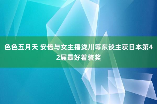 色色五月天 安倍与女主播泷川等东谈主获日本第42届最好着装奖