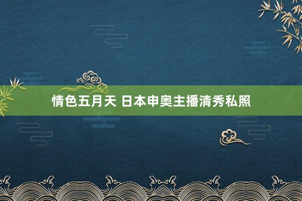 情色五月天 日本申奥主播清秀私照