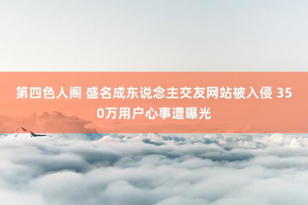 第四色人阁 盛名成东说念主交友网站被入侵 350万用户心事遭曝光