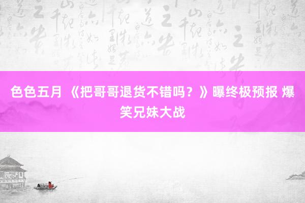 色色五月 《把哥哥退货不错吗？》曝终极预报 爆笑兄妹大战