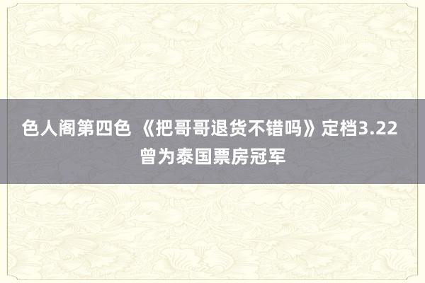 色人阁第四色 《把哥哥退货不错吗》定档3.22 曾为泰国票房冠军