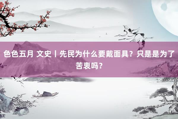 色色五月 文史丨先民为什么要戴面具？只是是为了苦衷吗？