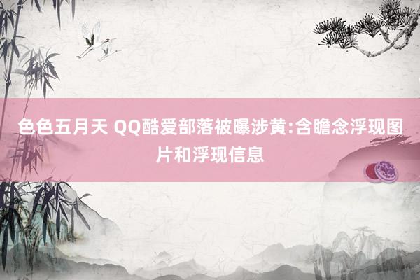 色色五月天 QQ酷爱部落被曝涉黄:含瞻念浮现图片和浮现信息