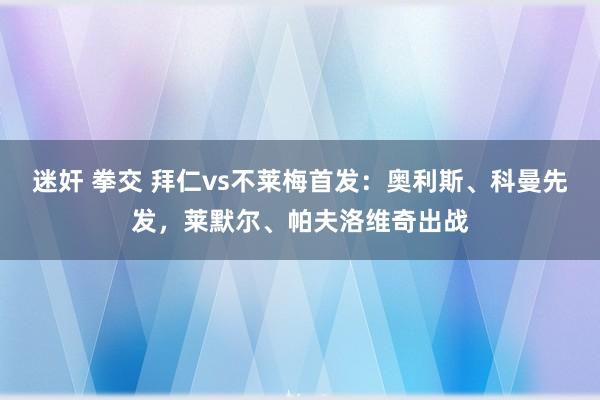 迷奸 拳交 拜仁vs不莱梅首发：奥利斯、科曼先发，莱默尔、帕夫洛维奇出战