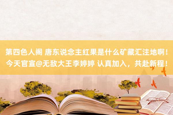 第四色人阁 唐东说念主红果是什么矿藏汇注地啊！今天官宣@无敌大王李婷婷 认真加入，共赴新程！